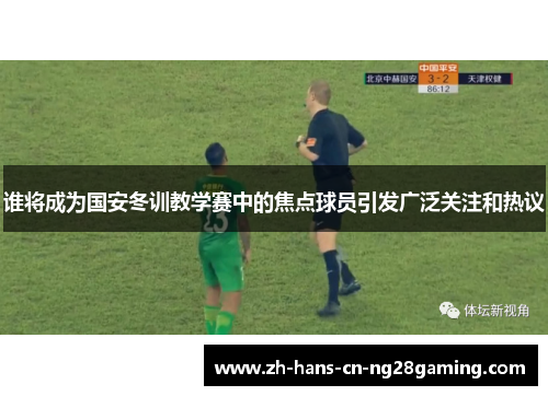 谁将成为国安冬训教学赛中的焦点球员引发广泛关注和热议