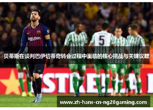 贝蒂斯在谈判巴伊切蒂奇转会过程中面临的核心挑战与关键议题