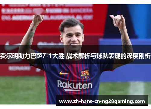 费尔明助力巴萨7-1大胜 战术解析与球队表现的深度剖析 费尔明助力巴萨7-1大胜 战术解析与球队表现的深度剖析