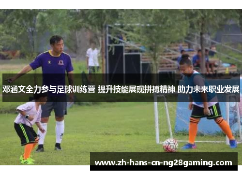 邓涵文全力参与足球训练营 提升技能展现拼搏精神 助力未来职业发展