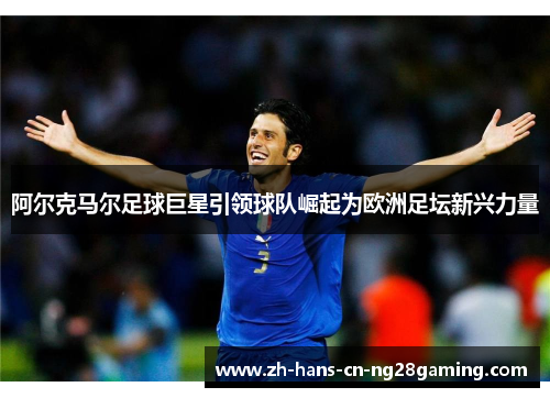 阿尔克马尔足球巨星引领球队崛起为欧洲足坛新兴力量