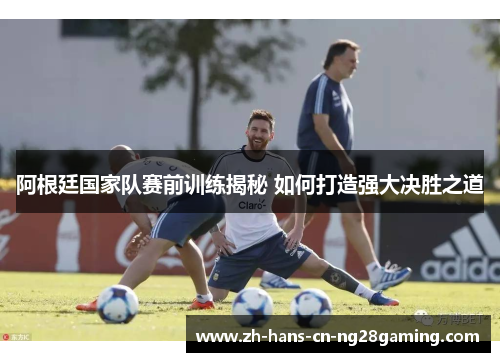 阿根廷国家队赛前训练揭秘 如何打造强大决胜之道
