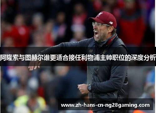 阿隆索与图赫尔谁更适合接任利物浦主帅职位的深度分析