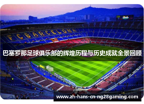 巴塞罗那足球俱乐部的辉煌历程与历史成就全景回顾