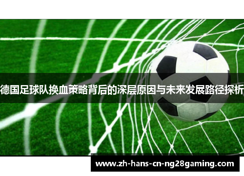 德国足球队换血策略背后的深层原因与未来发展路径探析