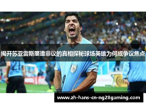 揭开苏亚雷斯屡遭非议的真相探秘球场英雄为何成争议焦点