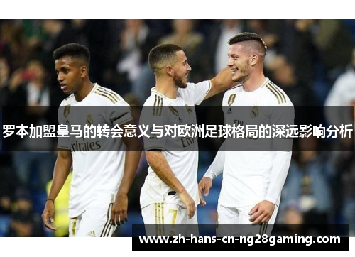 罗本加盟皇马的转会意义与对欧洲足球格局的深远影响分析