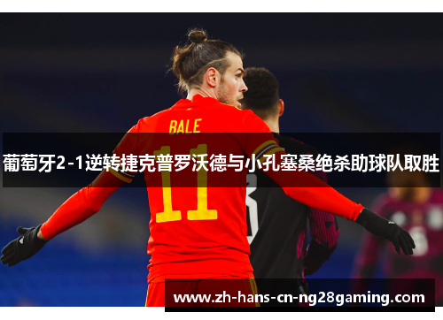 葡萄牙2-1逆转捷克普罗沃德与小孔塞桑绝杀助球队取胜