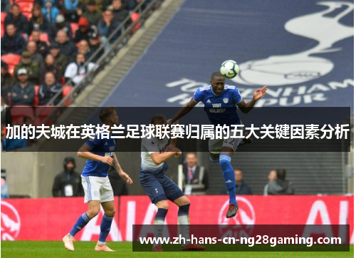 加的夫城在英格兰足球联赛归属的五大关键因素分析
