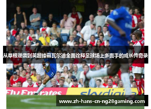 从草根逆袭到英超锋霸瓦尔迪全面诠释足球场上多面手的成长传奇录