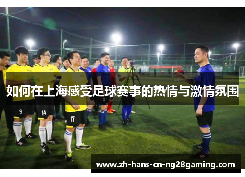 如何在上海感受足球赛事的热情与激情氛围