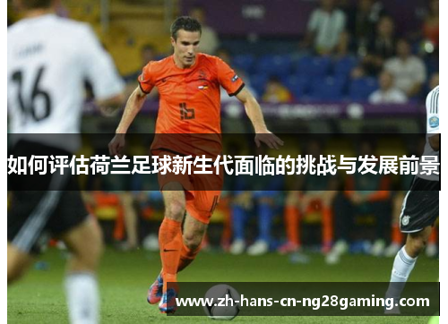 如何评估荷兰足球新生代面临的挑战与发展前景 如何评估荷兰足球新生代面临的挑战与发展前景