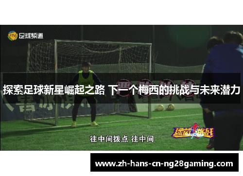 探索足球新星崛起之路 下一个梅西的挑战与未来潜力 探索足球新星崛起之路 下一个梅西的挑战与未来潜力