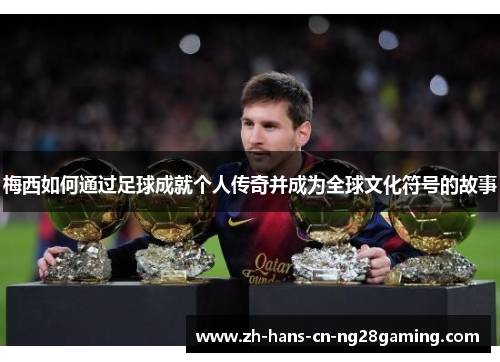 梅西如何通过足球成就个人传奇并成为全球文化符号的故事