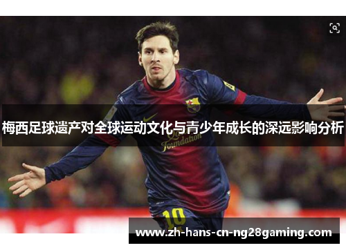 梅西足球遗产对全球运动文化与青少年成长的深远影响分析