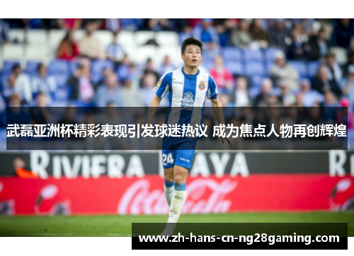 武磊亚洲杯精彩表现引发球迷热议 成为焦点人物再创辉煌