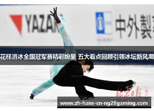 花样滑冰全国冠军赛精彩纷呈 五大看点回顾引领冰坛新风潮 花样滑冰全国冠军赛精彩纷呈 五大看点回顾引领冰坛新风潮