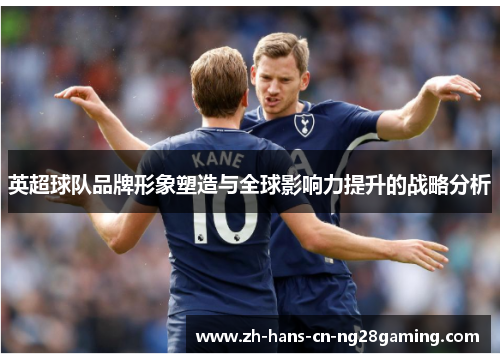 英超球队品牌形象塑造与全球影响力提升的战略分析 英超球队品牌形象塑造与全球影响力提升的战略分析