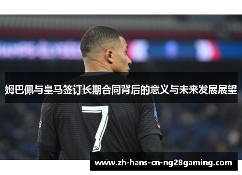 姆巴佩与皇马签订长期合同背后的意义与未来发展展望