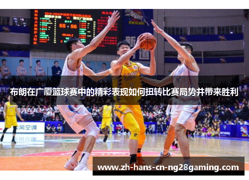 布朗在广厦篮球赛中的精彩表现如何扭转比赛局势并带来胜利