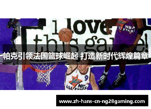 帕克引领法国篮球崛起 打造新时代辉煌篇章