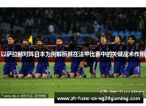 以萨拉赫对阵日本为例解析其在法甲比赛中的关键战术作用