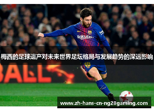 梅西的足球遗产对未来世界足坛格局与发展趋势的深远影响 梅西的足球遗产对未来世界足坛格局与发展趋势的深远影响