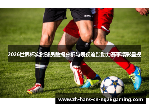 2026世界杯实时球员数据分析与表现追踪助力赛事精彩呈现