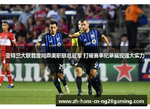 亚特兰大联首度问鼎美职联总冠军 打破赛季纪录展现强大实力