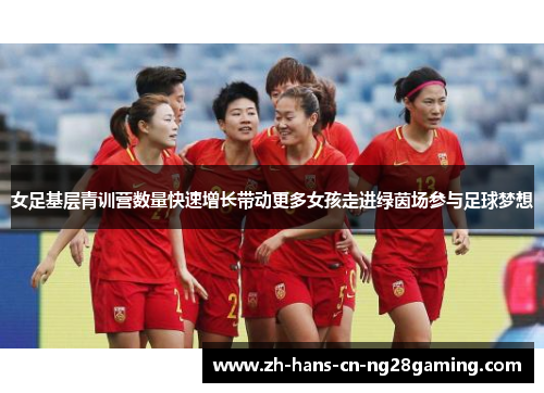 女足基层青训营数量快速增长带动更多女孩走进绿茵场参与足球梦想