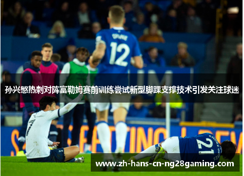 孙兴慜热刺对阵富勒姆赛前训练尝试新型脚踝支撑技术引发关注球迷