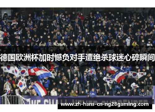 德国欧洲杯加时憾负对手遭绝杀球迷心碎瞬间