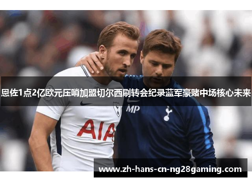 恩佐1点2亿欧元压哨加盟切尔西刷转会纪录蓝军豪赌中场核心未来