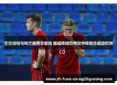 索尔洛特与哈兰德携手登场 挪威锋线恐怖双中锋组合威震欧洲