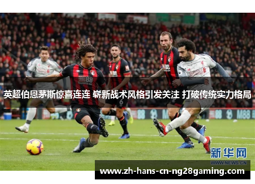 英超伯恩茅斯惊喜连连 崭新战术风格引发关注 打破传统实力格局