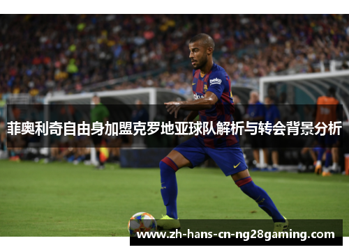 菲奥利奇自由身加盟克罗地亚球队解析与转会背景分析