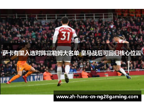 萨卡有望入选对阵富勒姆大名单 皇马战后可回归核心位置