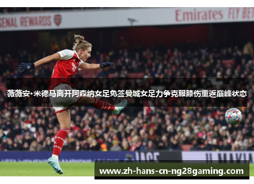 薇薇安·米德马离开阿森纳女足免签曼城女足力争克服膝伤重返巅峰状态