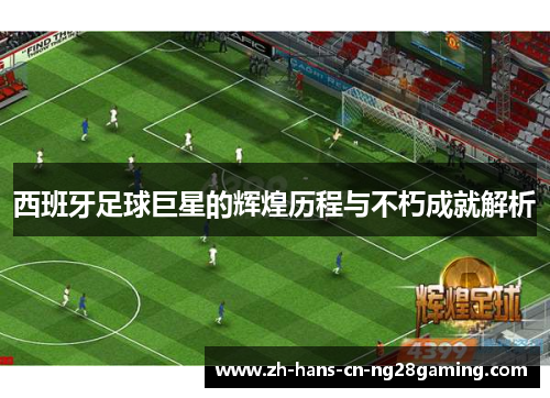 西班牙足球巨星的辉煌历程与不朽成就解析