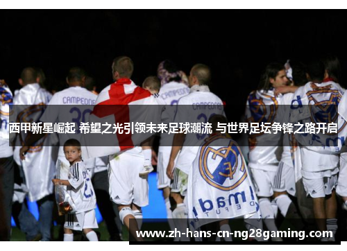 西甲新星崛起 希望之光引领未来足球潮流 与世界足坛争锋之路开启