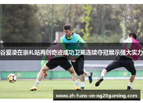 谷爱凌在崇礼站再创奇迹成功卫冕连续夺冠展示强大实力