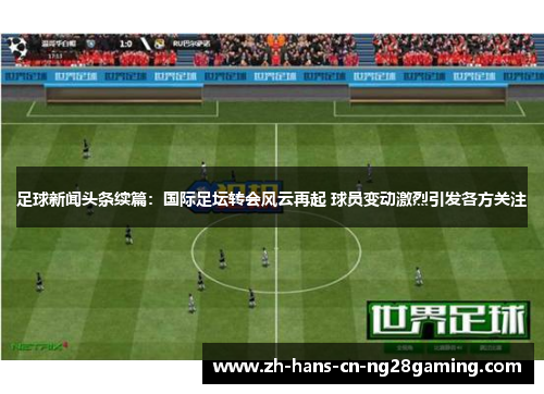 足球新闻头条续篇：国际足坛转会风云再起 球员变动激烈引发各方关注