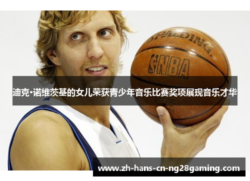 迪克·诺维茨基的女儿荣获青少年音乐比赛奖项展现音乐才华