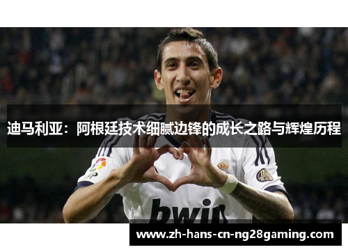 迪马利亚：阿根廷技术细腻边锋的成长之路与辉煌历程
