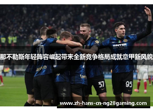 那不勒斯年轻阵容崛起带来全新竞争格局成就意甲新风貌