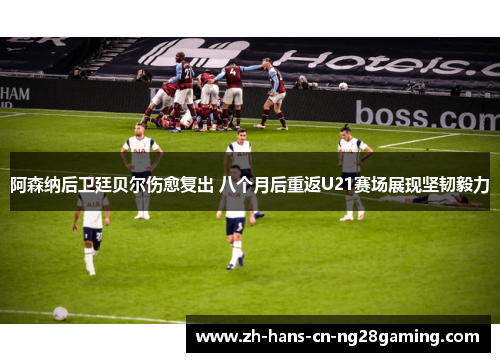 阿森纳后卫廷贝尔伤愈复出 八个月后重返U21赛场展现坚韧毅力