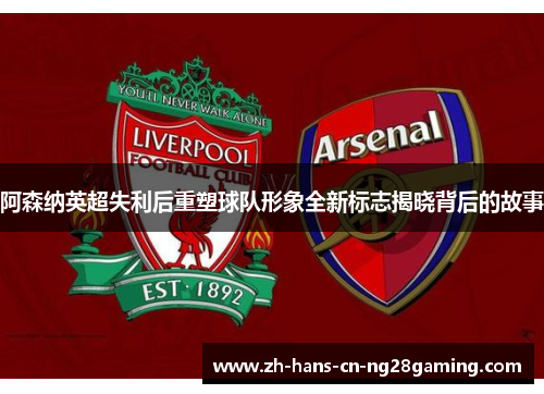 阿森纳英超失利后重塑球队形象全新标志揭晓背后的故事