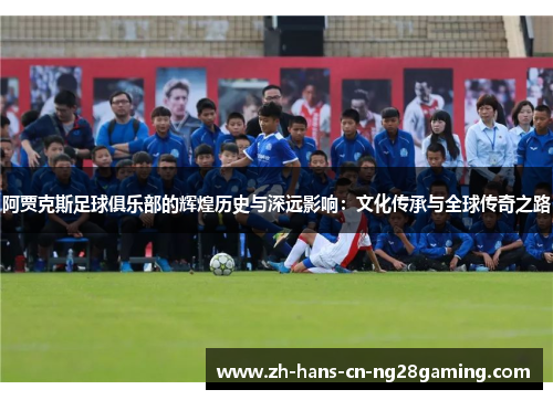 阿贾克斯足球俱乐部的辉煌历史与深远影响：文化传承与全球传奇之路