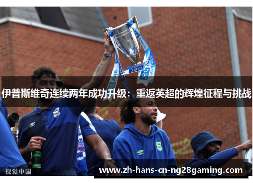 伊普斯维奇连续两年成功升级：重返英超的辉煌征程与挑战