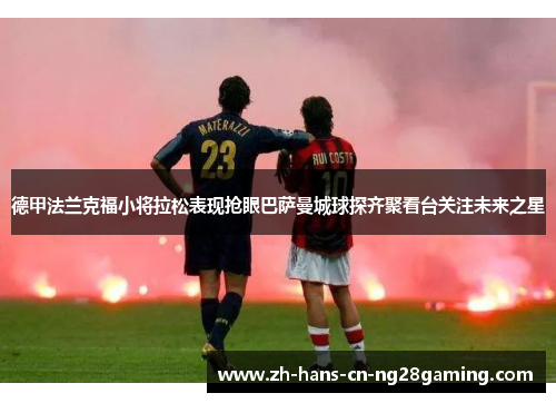 德甲法兰克福小将拉松表现抢眼巴萨曼城球探齐聚看台关注未来之星